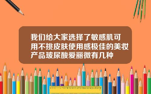 我们给大家选择了敏感肌可用不挑皮肤使用感极佳的美妆产品玻尿酸爱丽微有几种