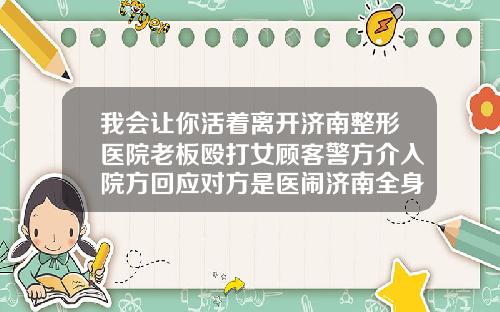 我会让你活着离开济南整形医院老板殴打女顾客警方介入院方回应对方是医闹济南全身抽脂大概要多少钱