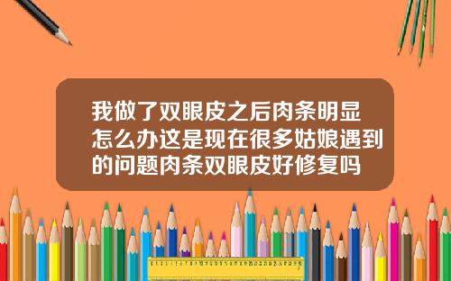 我做了双眼皮之后肉条明显怎么办这是现在很多姑娘遇到的问题肉条双眼皮好修复吗