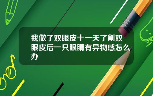 我做了双眼皮十一天了割双眼皮后一只眼睛有异物感怎么办