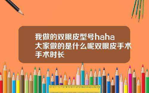 我做的双眼皮型号haha大家做的是什么呢双眼皮手术手术时长
