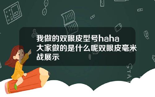 我做的双眼皮型号haha大家做的是什么呢双眼皮毫米战展示