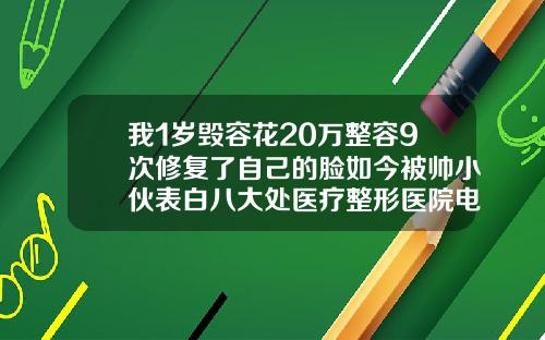 我1岁毁容花20万整容9次修复了自己的脸如今被帅小伙表白八大处医疗整形医院电话