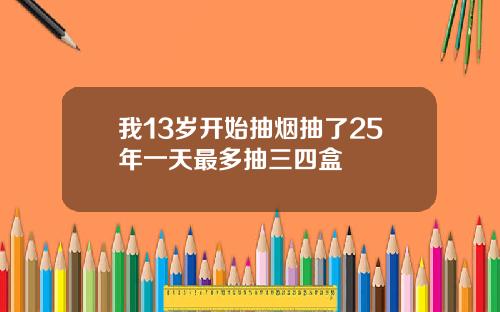 我13岁开始抽烟抽了25年一天最多抽三四盒