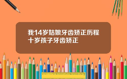 我14岁姑娘牙齿矫正历程十岁孩子牙齿矫正