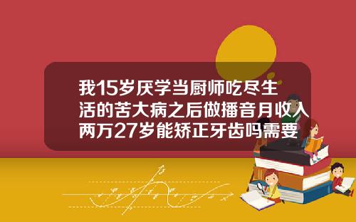 我15岁厌学当厨师吃尽生活的苦大病之后做播音月收入两万27岁能矫正牙齿吗需要多少钱
