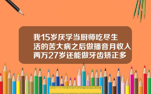 我15岁厌学当厨师吃尽生活的苦大病之后做播音月收入两万27岁还能做牙齿矫正多少钱