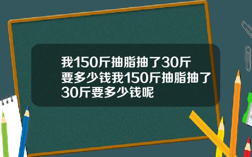 我150斤抽脂抽了30斤要多少钱我150斤抽脂抽了30斤要多少钱呢