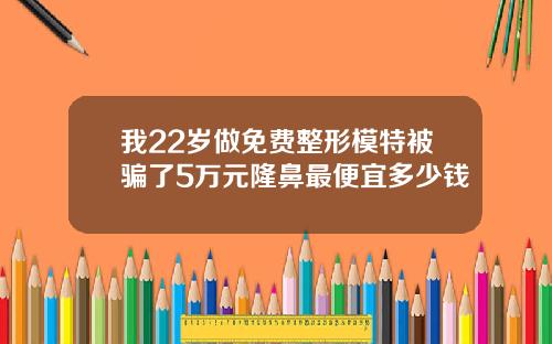 我22岁做免费整形模特被骗了5万元隆鼻最便宜多少钱