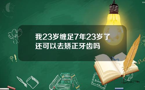 我23岁缠足7年23岁了还可以去矫正牙齿吗