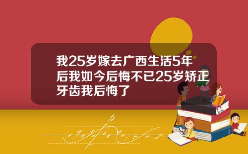 我25岁嫁去广西生活5年后我如今后悔不已25岁矫正牙齿我后悔了