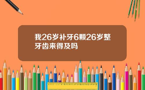 我26岁补牙6颗26岁整牙齿来得及吗