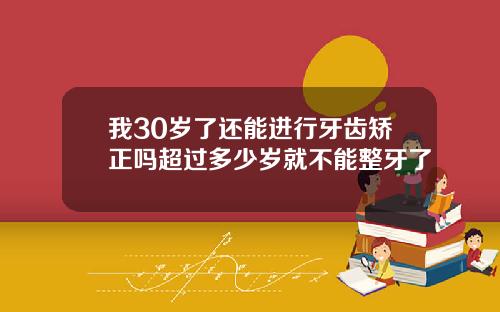 我30岁了还能进行牙齿矫正吗超过多少岁就不能整牙了
