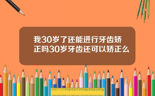 我30岁了还能进行牙齿矫正吗30岁牙齿还可以矫正么