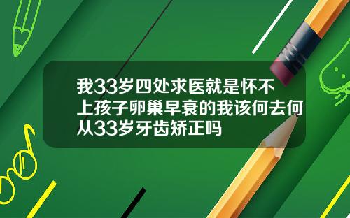 我33岁四处求医就是怀不上孩子卵巢早衰的我该何去何从33岁牙齿矫正吗