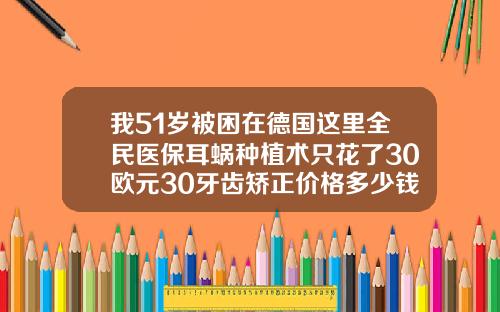 我51岁被困在德国这里全民医保耳蜗种植术只花了30欧元30牙齿矫正价格多少钱