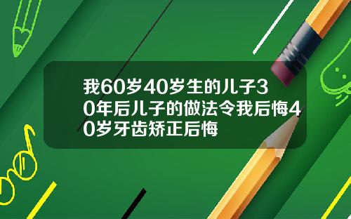 我60岁40岁生的儿子30年后儿子的做法令我后悔40岁牙齿矫正后悔
