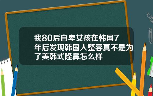 我80后自卑女孩在韩国7年后发现韩国人整容真不是为了美韩式隆鼻怎么样