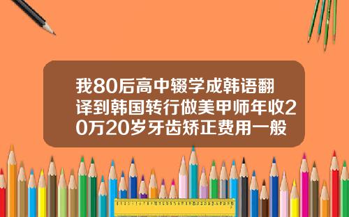 我80后高中辍学成韩语翻译到韩国转行做美甲师年收20万20岁牙齿矫正费用一般是多少