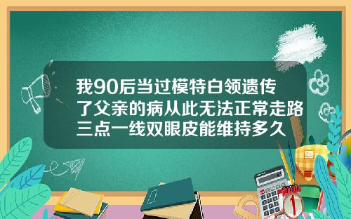 我90后当过模特白领遗传了父亲的病从此无法正常走路三点一线双眼皮能维持多久