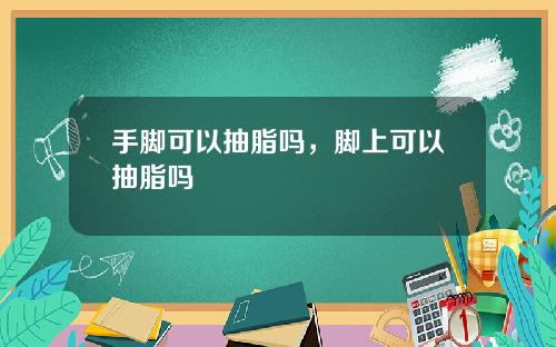 手脚可以抽脂吗，脚上可以抽脂吗