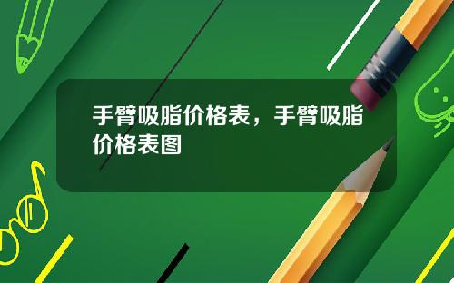 手臂吸脂价格表，手臂吸脂价格表图