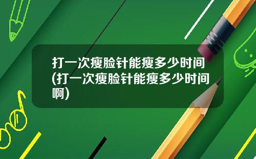 打一次瘦脸针能瘦多少时间(打一次瘦脸针能瘦多少时间啊)
