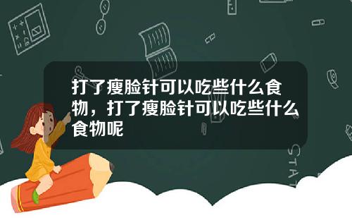 打了瘦脸针可以吃些什么食物，打了瘦脸针可以吃些什么食物呢