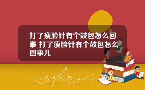 打了瘦脸针有个鼓包怎么回事 打了瘦脸针有个鼓包怎么回事儿