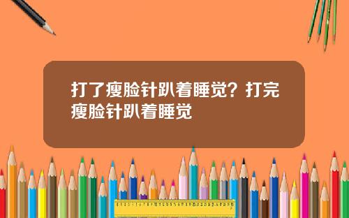 打了瘦脸针趴着睡觉？打完瘦脸针趴着睡觉