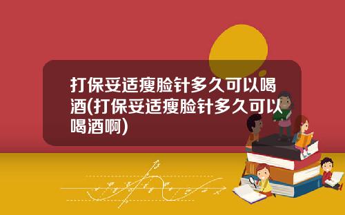打保妥适瘦脸针多久可以喝酒(打保妥适瘦脸针多久可以喝酒啊)