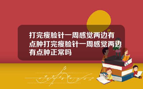 打完瘦脸针一周感觉两边有点肿打完瘦脸针一周感觉两边有点肿正常吗