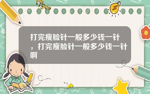 打完瘦脸针一般多少钱一针，打完瘦脸针一般多少钱一针啊