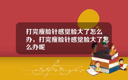 打完瘦脸针感觉脸大了怎么办，打完瘦脸针感觉脸大了怎么办呢