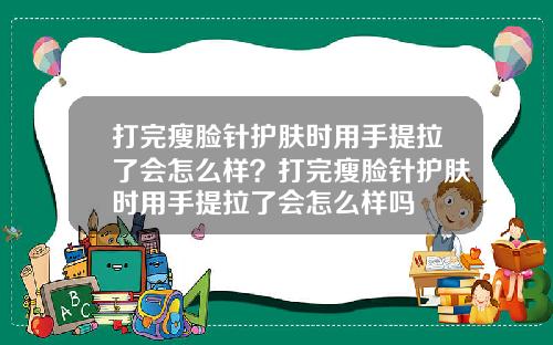 打完瘦脸针护肤时用手提拉了会怎么样？打完瘦脸针护肤时用手提拉了会怎么样吗