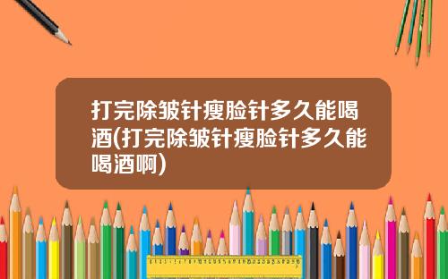 打完除皱针瘦脸针多久能喝酒(打完除皱针瘦脸针多久能喝酒啊)