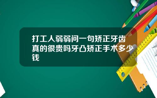 打工人弱弱问一句矫正牙齿真的很贵吗牙凸矫正手术多少钱