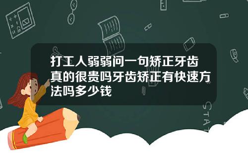 打工人弱弱问一句矫正牙齿真的很贵吗牙齿矫正有快速方法吗多少钱