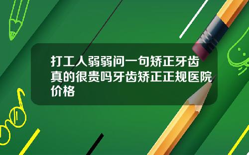 打工人弱弱问一句矫正牙齿真的很贵吗牙齿矫正正规医院价格