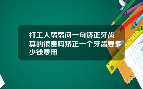 打工人弱弱问一句矫正牙齿真的很贵吗矫正一个牙齿要多少钱费用
