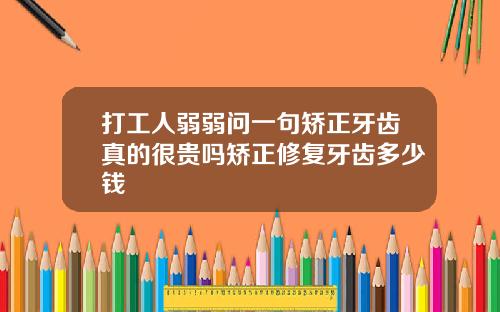 打工人弱弱问一句矫正牙齿真的很贵吗矫正修复牙齿多少钱