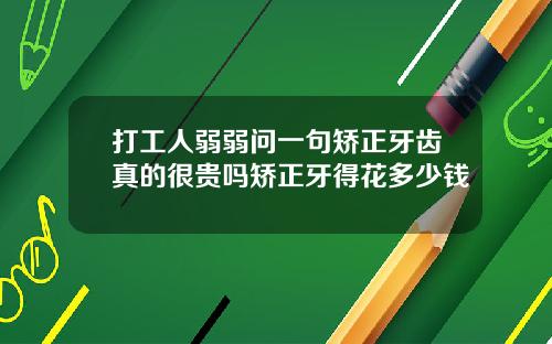 打工人弱弱问一句矫正牙齿真的很贵吗矫正牙得花多少钱