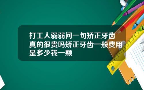打工人弱弱问一句矫正牙齿真的很贵吗矫正牙齿一般费用是多少钱一颗