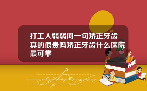 打工人弱弱问一句矫正牙齿真的很贵吗矫正牙齿什么医院最可靠