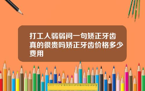 打工人弱弱问一句矫正牙齿真的很贵吗矫正牙齿价格多少费用