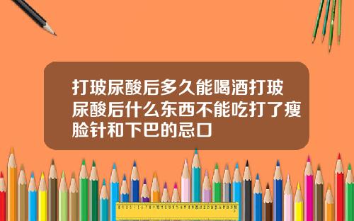 打玻尿酸后多久能喝酒打玻尿酸后什么东西不能吃打了瘦脸针和下巴的忌口