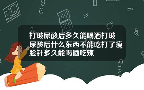 打玻尿酸后多久能喝酒打玻尿酸后什么东西不能吃打了瘦脸针多久能喝酒吃辣
