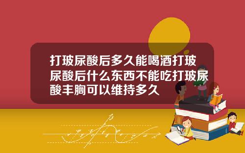 打玻尿酸后多久能喝酒打玻尿酸后什么东西不能吃打玻尿酸丰胸可以维持多久