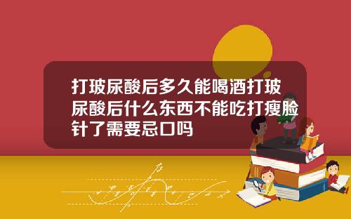 打玻尿酸后多久能喝酒打玻尿酸后什么东西不能吃打瘦脸针了需要忌口吗