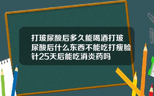 打玻尿酸后多久能喝酒打玻尿酸后什么东西不能吃打瘦脸针25天后能吃消炎药吗